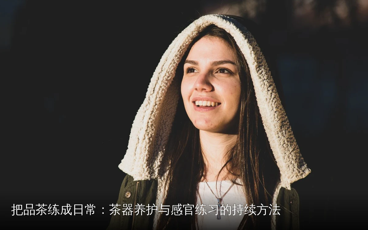 把品茶练成日常:茶器养护与感官练习的持续方法